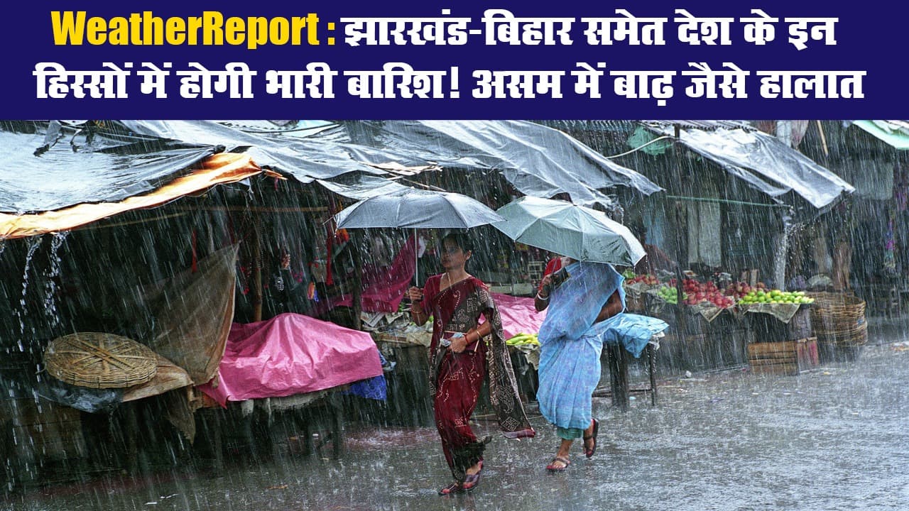 WeatherReport: झारखंड-बिहार समेत देश के इन हिस्सों में होगी भारी बारिश! असम में बाढ़ जैसे हालात